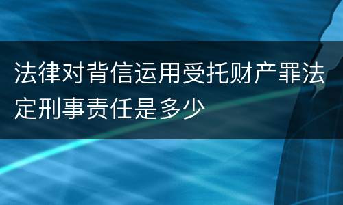 法律对背信运用受托财产罪法定刑事责任是多少