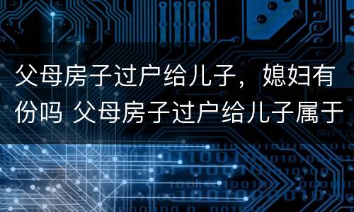 父母房子过户给儿子，媳妇有份吗 父母房子过户给儿子属于夫妻财产吗