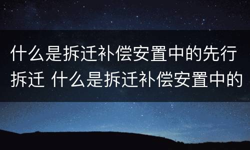 什么是拆迁补偿安置中的先行拆迁 什么是拆迁补偿安置中的先行拆迁人员