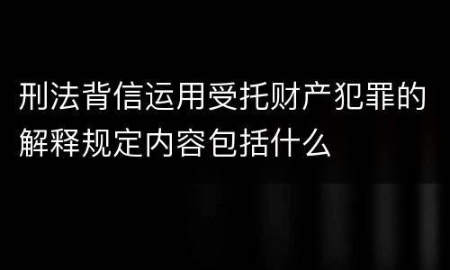 刑法背信运用受托财产犯罪的解释规定内容包括什么