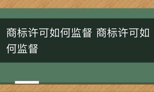 商标许可如何监督 商标许可如何监督