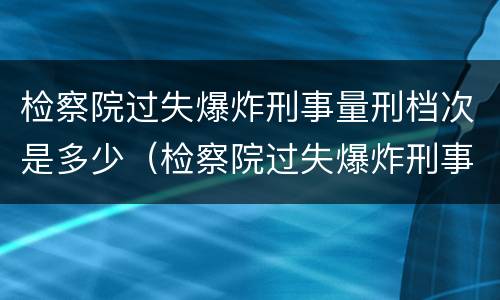 检察院过失爆炸刑事量刑档次是多少（检察院过失爆炸刑事量刑档次是多少钱）