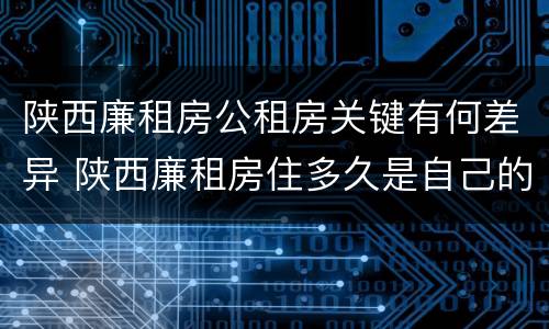 陕西廉租房公租房关键有何差异 陕西廉租房住多久是自己的