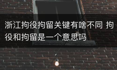 浙江拘役拘留关键有啥不同 拘役和拘留是一个意思吗