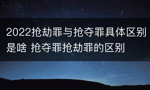 2022抢劫罪与抢夺罪具体区别是啥 抢夺罪抢劫罪的区别