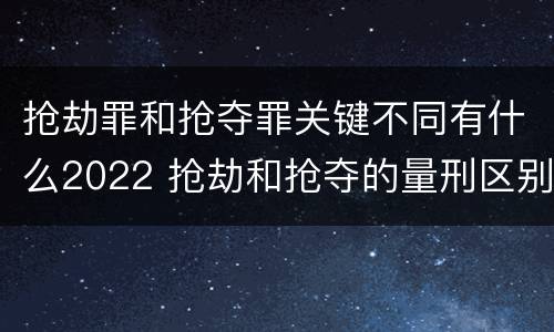 抢劫罪和抢夺罪关键不同有什么2022 抢劫和抢夺的量刑区别