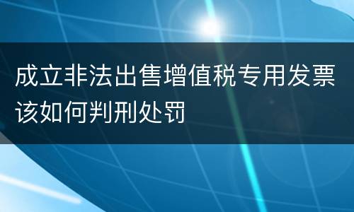 成立非法出售增值税专用发票该如何判刑处罚