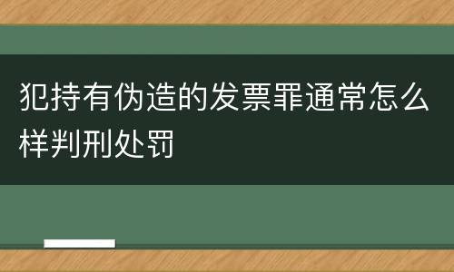 犯持有伪造的发票罪通常怎么样判刑处罚