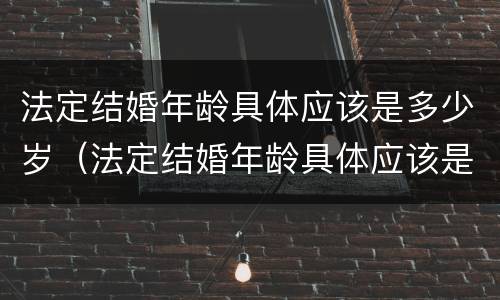 法定结婚年龄具体应该是多少岁（法定结婚年龄具体应该是多少岁左右）