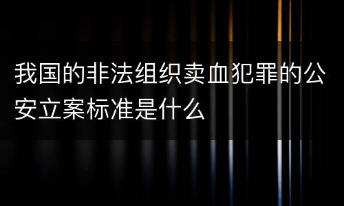 我国的非法组织卖血犯罪的公安立案标准是什么