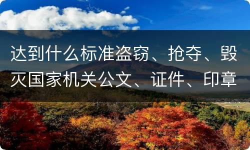 达到什么标准盗窃、抢夺、毁灭国家机关公文、证件、印章罪才能立案