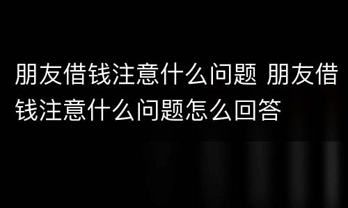 朋友借钱注意什么问题 朋友借钱注意什么问题怎么回答