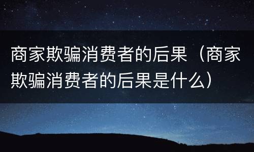 商家欺骗消费者的后果（商家欺骗消费者的后果是什么）