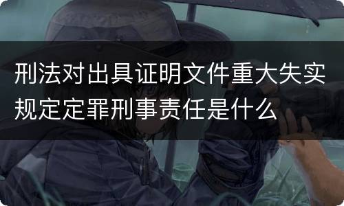 刑法对出具证明文件重大失实规定定罪刑事责任是什么