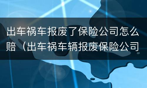 出车祸车报废了保险公司怎么赔（出车祸车辆报废保险公司怎么赔）