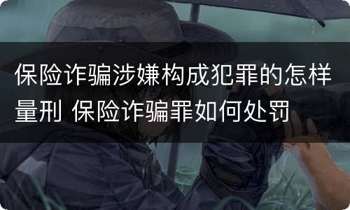 保险诈骗涉嫌构成犯罪的怎样量刑 保险诈骗罪如何处罚