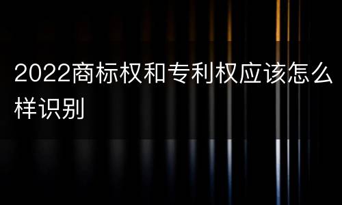 2022商标权和专利权应该怎么样识别