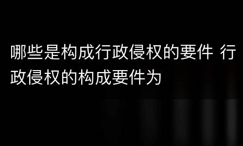 哪些是构成行政侵权的要件 行政侵权的构成要件为