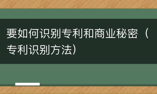 要如何识别专利和商业秘密（专利识别方法）