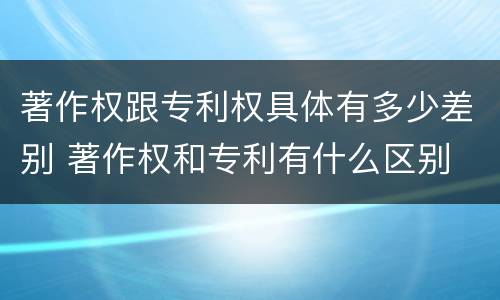 著作权跟专利权具体有多少差别 著作权和专利有什么区别