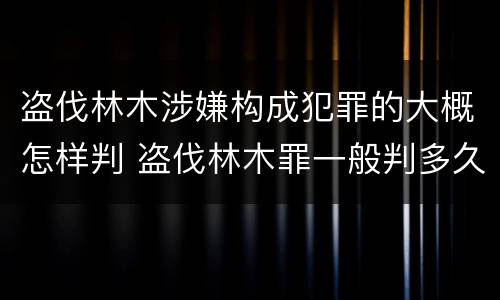 盗伐林木涉嫌构成犯罪的大概怎样判 盗伐林木罪一般判多久