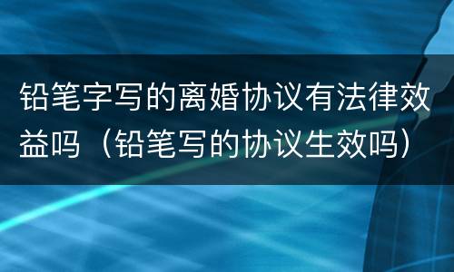 铅笔字写的离婚协议有法律效益吗（铅笔写的协议生效吗）