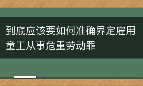 到底应该要如何准确界定雇用童工从事危重劳动罪