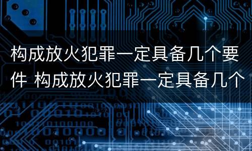 构成放火犯罪一定具备几个要件 构成放火犯罪一定具备几个要件吗