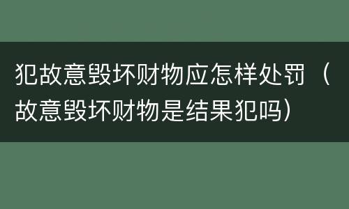 犯故意毁坏财物应怎样处罚（故意毁坏财物是结果犯吗）