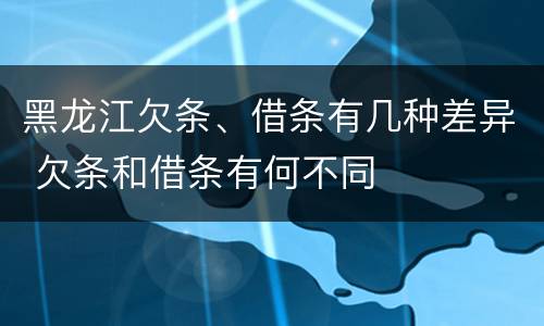 黑龙江欠条、借条有几种差异 欠条和借条有何不同