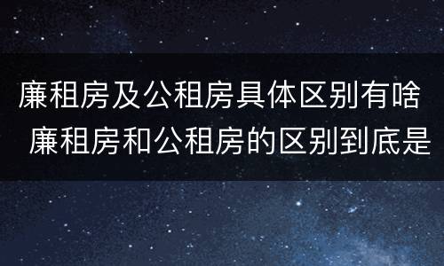 廉租房及公租房具体区别有啥 廉租房和公租房的区别到底是什么