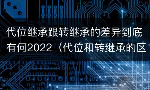 代位继承跟转继承的差异到底有何2022（代位和转继承的区别）