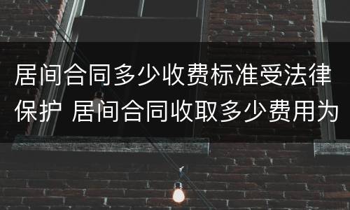 居间合同多少收费标准受法律保护 居间合同收取多少费用为合法