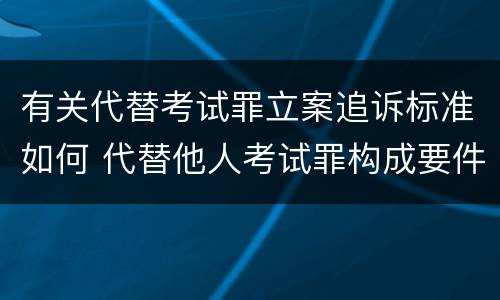 有关代替考试罪立案追诉标准如何 代替他人考试罪构成要件有何规定