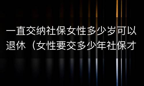 一直交纳社保女性多少岁可以退休（女性要交多少年社保才能享受社保报销）