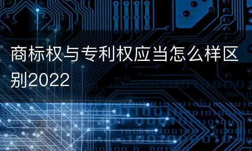 商标权与专利权应当怎么样区别2022