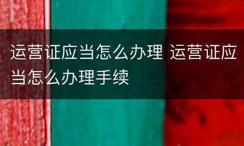 运营证应当怎么办理 运营证应当怎么办理手续