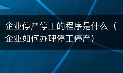 企业停产停工的程序是什么（企业如何办理停工停产）