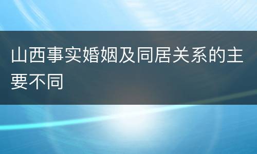 山西事实婚姻及同居关系的主要不同