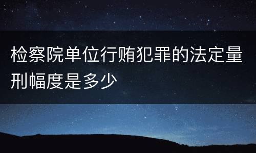 检察院单位行贿犯罪的法定量刑幅度是多少