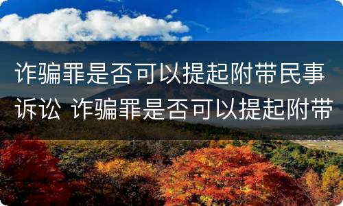 诈骗罪是否可以提起附带民事诉讼 诈骗罪是否可以提起附带民事诉讼请求