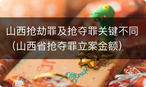 山西抢劫罪及抢夺罪关键不同（山西省抢夺罪立案金额）