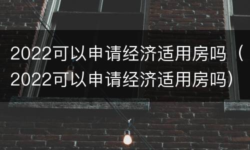 2022可以申请经济适用房吗（2022可以申请经济适用房吗）