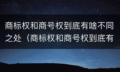 商标权和商号权到底有啥不同之处（商标权和商号权到底有啥不同之处呢）