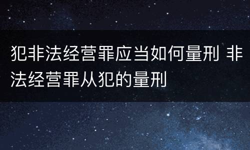 犯非法经营罪应当如何量刑 非法经营罪从犯的量刑