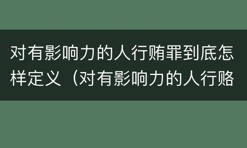 对有影响力的人行贿罪到底怎样定义（对有影响力的人行赂）