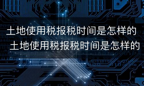 土地使用税报税时间是怎样的 土地使用税报税时间是怎样的呢