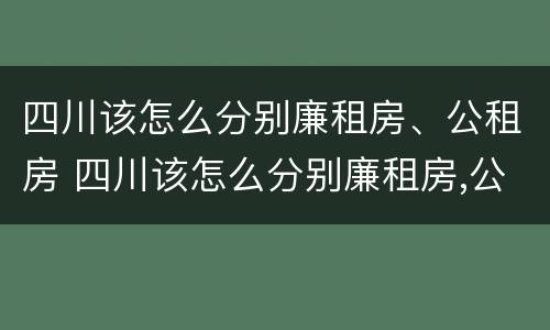 四川该怎么分别廉租房、公租房 四川该怎么分别廉租房,公租房和民宅