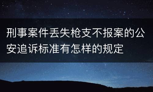 刑事案件丢失枪支不报案的公安追诉标准有怎样的规定