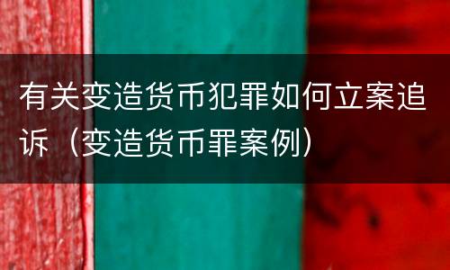 有关变造货币犯罪如何立案追诉（变造货币罪案例）